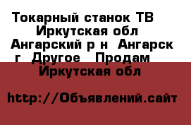 Токарный станок ТВ-4 - Иркутская обл., Ангарский р-н, Ангарск г. Другое » Продам   . Иркутская обл.